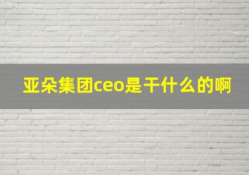 亚朵集团ceo是干什么的啊