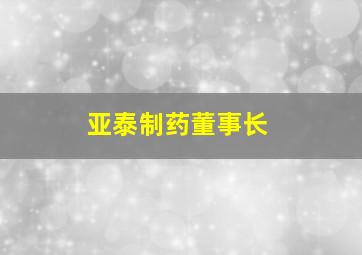 亚泰制药董事长