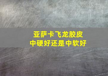 亚萨卡飞龙胶皮中硬好还是中软好