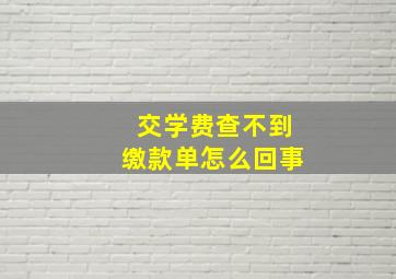 交学费查不到缴款单怎么回事