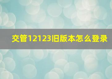 交管12123旧版本怎么登录