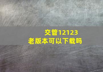 交管12123老版本可以下载吗