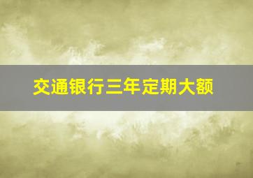 交通银行三年定期大额