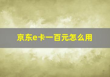 京东e卡一百元怎么用