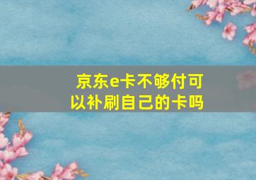 京东e卡不够付可以补刷自己的卡吗