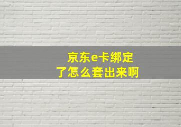 京东e卡绑定了怎么套出来啊