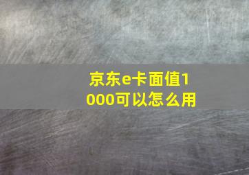 京东e卡面值1000可以怎么用