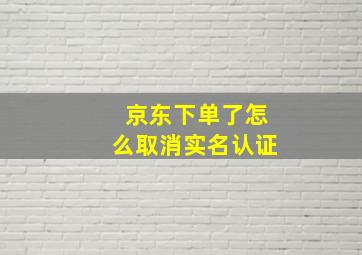 京东下单了怎么取消实名认证