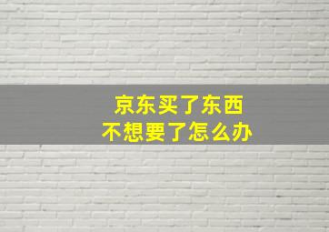 京东买了东西不想要了怎么办