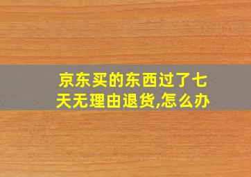 京东买的东西过了七天无理由退货,怎么办