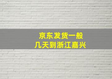 京东发货一般几天到浙江嘉兴