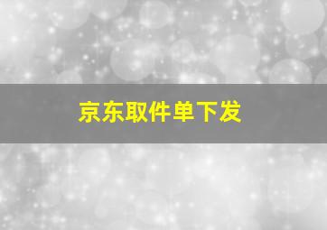 京东取件单下发