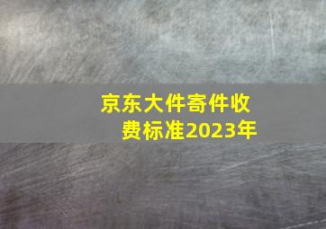 京东大件寄件收费标准2023年