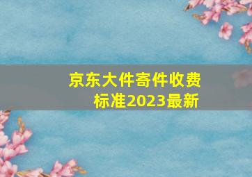 京东大件寄件收费标准2023最新