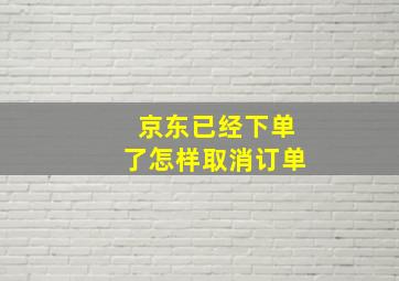 京东已经下单了怎样取消订单