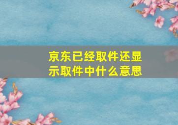 京东已经取件还显示取件中什么意思