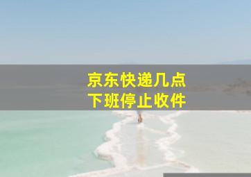 京东快递几点下班停止收件