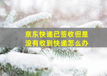 京东快递已签收但是没有收到快递怎么办