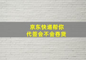 京东快递帮你代签会不会吞货