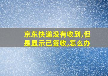 京东快递没有收到,但是显示已签收,怎么办