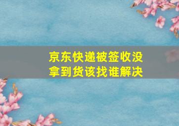 京东快递被签收没拿到货该找谁解决