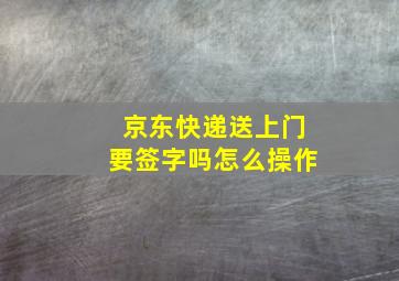 京东快递送上门要签字吗怎么操作