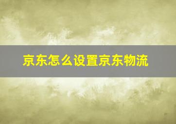 京东怎么设置京东物流