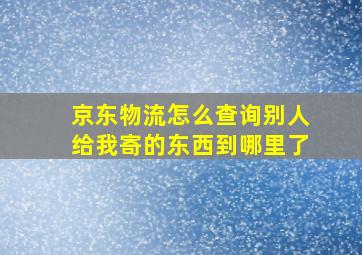 京东物流怎么查询别人给我寄的东西到哪里了