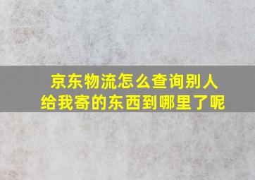 京东物流怎么查询别人给我寄的东西到哪里了呢