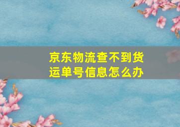 京东物流查不到货运单号信息怎么办