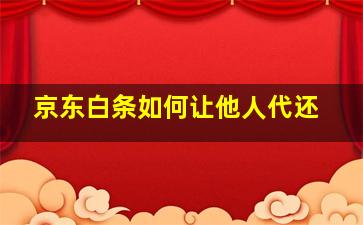 京东白条如何让他人代还