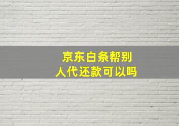 京东白条帮别人代还款可以吗