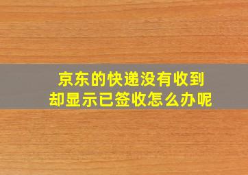 京东的快递没有收到却显示已签收怎么办呢