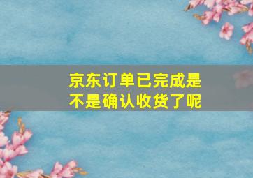 京东订单已完成是不是确认收货了呢