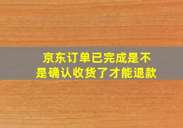 京东订单已完成是不是确认收货了才能退款