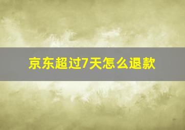 京东超过7天怎么退款