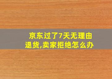 京东过了7天无理由退货,卖家拒绝怎么办