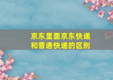 京东里面京东快递和普通快递的区别