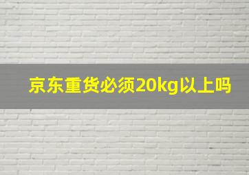 京东重货必须20kg以上吗