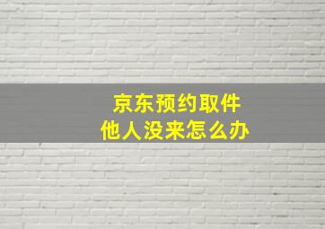 京东预约取件他人没来怎么办