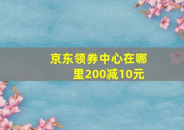 京东领券中心在哪里200减10元