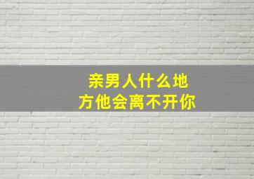 亲男人什么地方他会离不开你