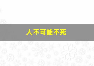 人不可能不死