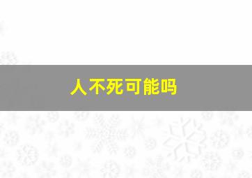 人不死可能吗