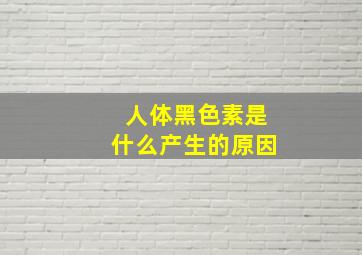 人体黑色素是什么产生的原因