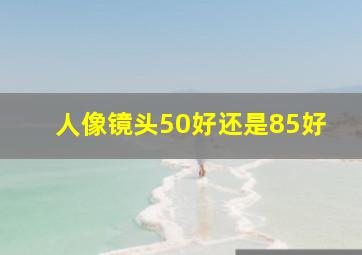 人像镜头50好还是85好