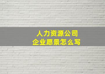 人力资源公司企业愿景怎么写