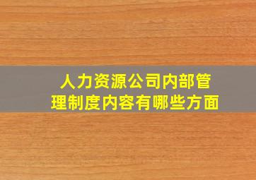 人力资源公司内部管理制度内容有哪些方面