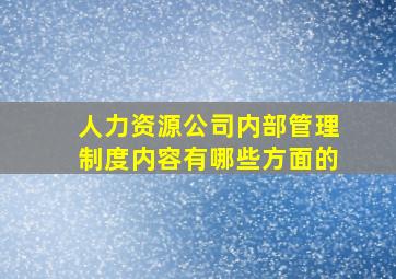 人力资源公司内部管理制度内容有哪些方面的