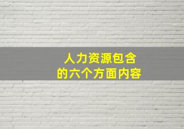 人力资源包含的六个方面内容